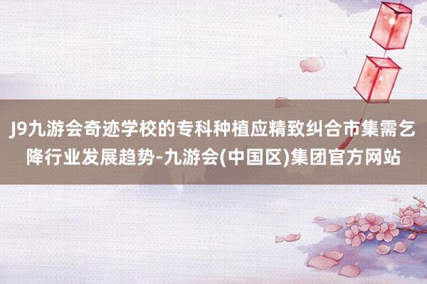 J9九游会奇迹学校的专科种植应精致纠合市集需乞降行业发展趋势-九游会(中国区)集团官方网站