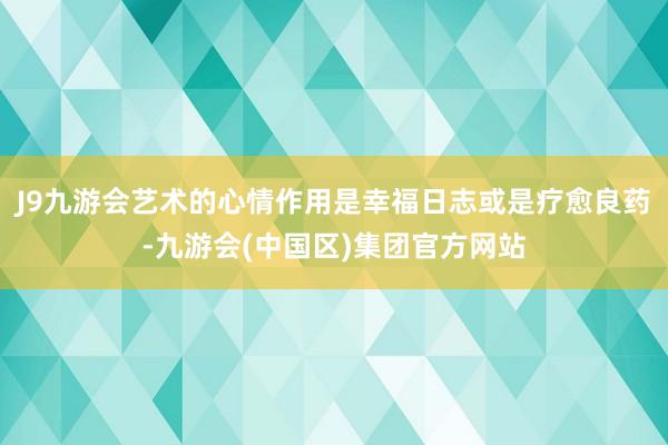 J9九游会艺术的心情作用是幸福日志或是疗愈良药-九游会(中国区)集团官方网站