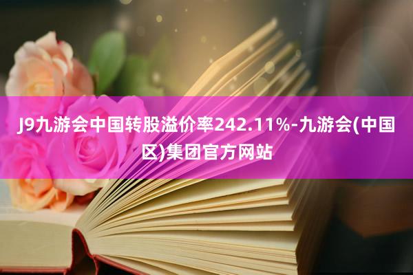 J9九游会中国转股溢价率242.11%-九游会(中国区)集团官方网站