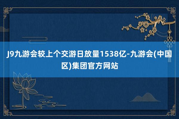 J9九游会较上个交游日放量1538亿-九游会(中国区)集团官方网站