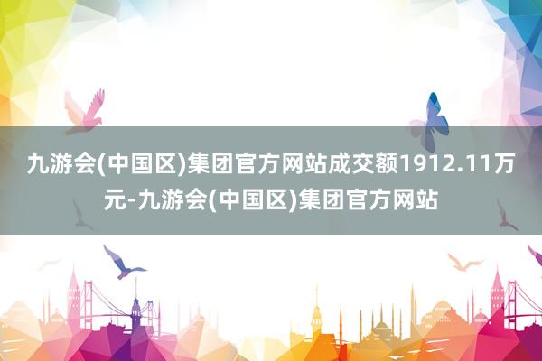 九游会(中国区)集团官方网站成交额1912.11万元-九游会(中国区)集团官方网站