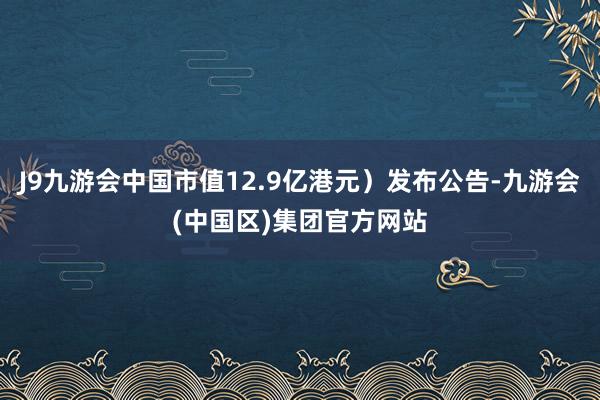 J9九游会中国市值12.9亿港元）发布公告-九游会(中国区)集团官方网站