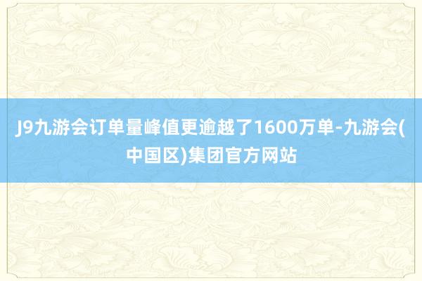 J9九游会订单量峰值更逾越了1600万单-九游会(中国区)集团官方网站