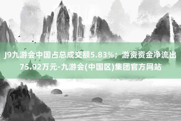 J9九游会中国占总成交额5.83%；游资资金净流出75.92万元-九游会(中国区)集团官方网站