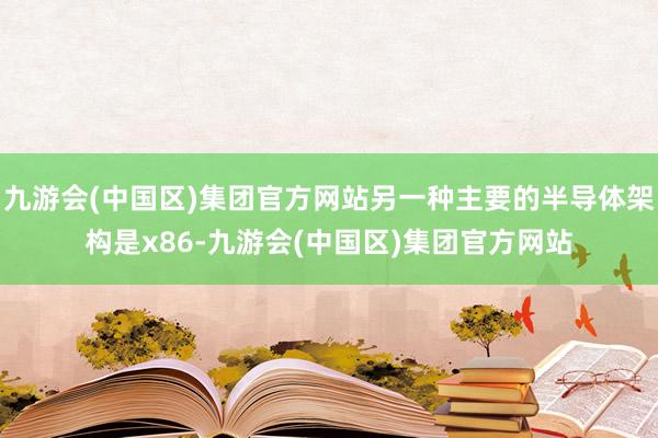 九游会(中国区)集团官方网站另一种主要的半导体架构是x86-九游会(中国区)集团官方网站