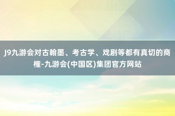 J9九游会对古翰墨、考古学、戏剧等都有真切的商榷-九游会(中国区)集团官方网站