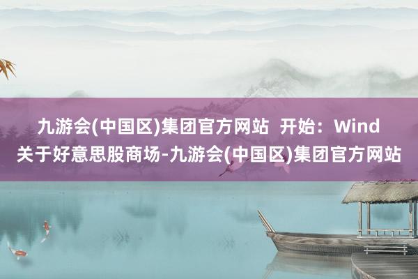 九游会(中国区)集团官方网站  　　开始：Wind　　关于好意思股商场-九游会(中国区)集团官方网站