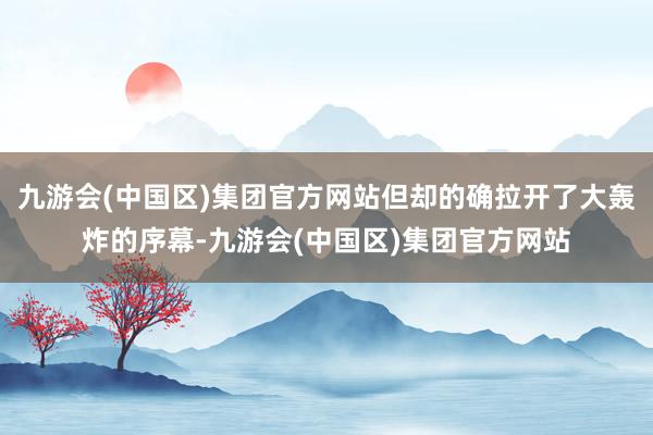 九游会(中国区)集团官方网站但却的确拉开了大轰炸的序幕-九游会(中国区)集团官方网站