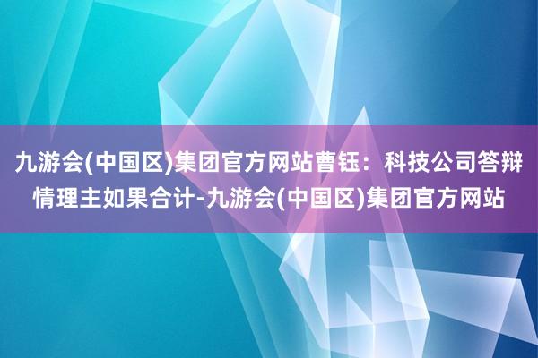 九游会(中国区)集团官方网站曹钰：科技公司答辩情理主如果合计-九游会(中国区)集团官方网站