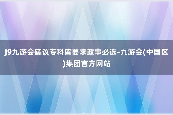 J9九游会磋议专科皆要求政事必选-九游会(中国区)集团官方网站