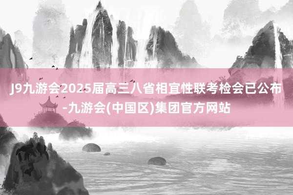 J9九游会2025届高三八省相宜性联考检会已公布-九游会(中国区)集团官方网站