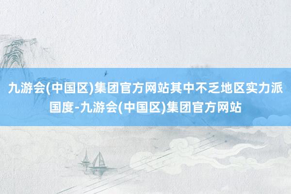 九游会(中国区)集团官方网站其中不乏地区实力派国度-九游会(中国区)集团官方网站