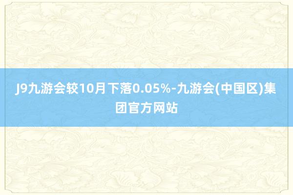 J9九游会较10月下落0.05%-九游会(中国区)集团官方网站