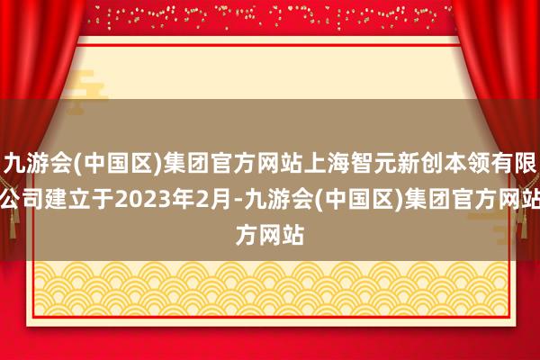 九游会(中国区)集团官方网站上海智元新创本领有限公司建立于2023年2月-九游会(中国区)集团官方网站