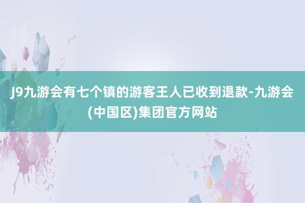 J9九游会有七个镇的游客王人已收到退款-九游会(中国区)集团官方网站