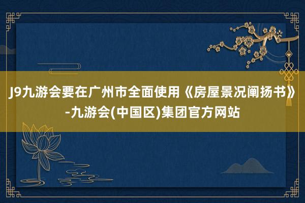 J9九游会要在广州市全面使用《房屋景况阐扬书》-九游会(中国区)集团官方网站