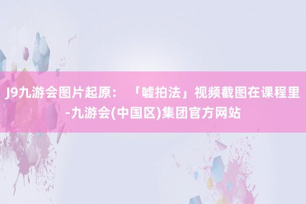 J9九游会图片起原： 「嘘拍法」视频截图在课程里-九游会(中国区)集团官方网站