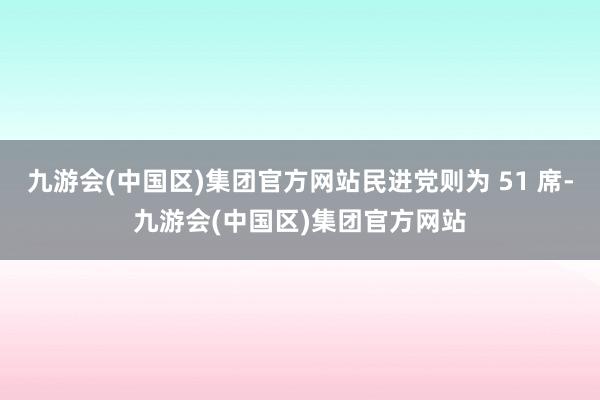 九游会(中国区)集团官方网站民进党则为 51 席-九游会(中国区)集团官方网站