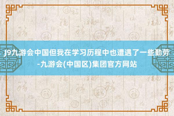 J9九游会中国但我在学习历程中也遭遇了一些勤劳-九游会(中国区)集团官方网站