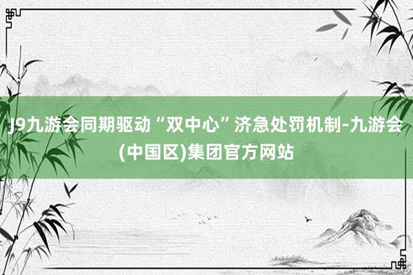 J9九游会同期驱动“双中心”济急处罚机制-九游会(中国区)集团官方网站