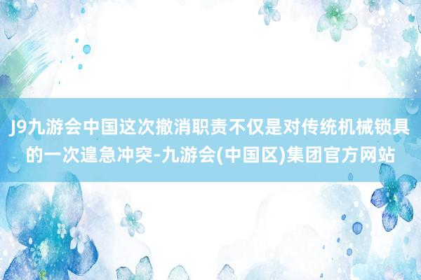 J9九游会中国这次撤消职责不仅是对传统机械锁具的一次遑急冲突-九游会(中国区)集团官方网站