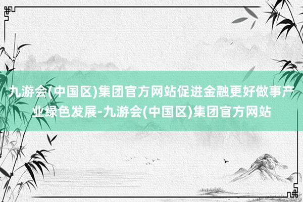 九游会(中国区)集团官方网站促进金融更好做事产业绿色发展-九游会(中国区)集团官方网站