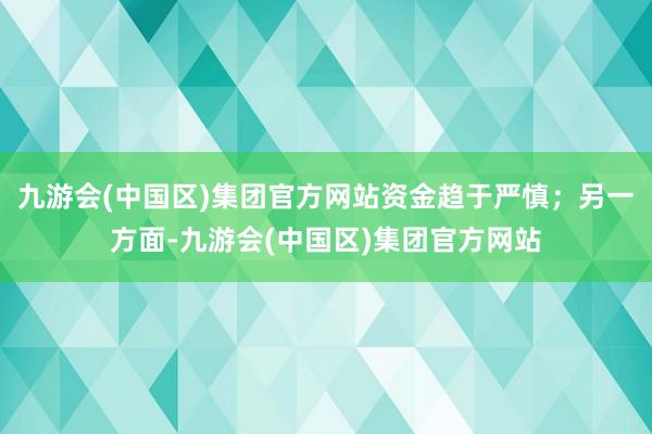 九游会(中国区)集团官方网站资金趋于严慎；另一方面-九游会(中国区)集团官方网站