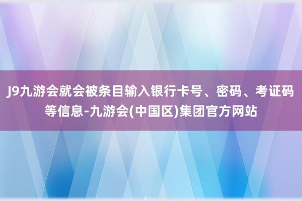 J9九游会就会被条目输入银行卡号、密码、考证码等信息-九游会(中国区)集团官方网站