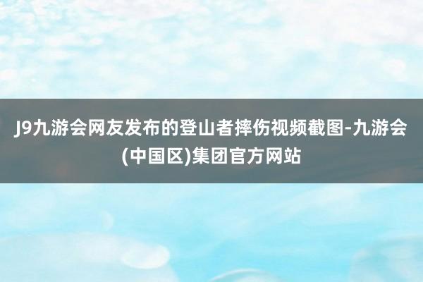 J9九游会网友发布的登山者摔伤视频截图-九游会(中国区)集团官方网站