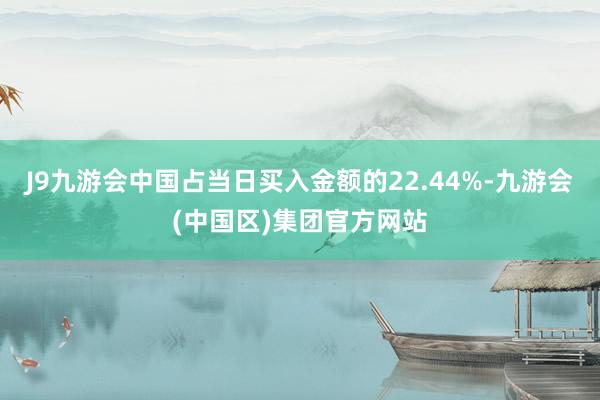 J9九游会中国占当日买入金额的22.44%-九游会(中国区)集团官方网站