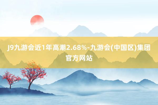 J9九游会近1年高潮2.68%-九游会(中国区)集团官方网站