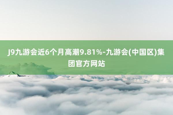 J9九游会近6个月高潮9.81%-九游会(中国区)集团官方网站