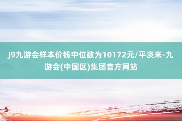 J9九游会样本价钱中位数为10172元/平淡米-九游会(中国区)集团官方网站