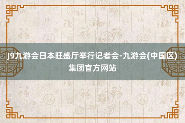 J9九游会日本旺盛厅举行记者会-九游会(中国区)集团官方网站