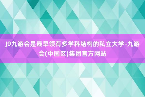 J9九游会是最早领有多学科结构的私立大学-九游会(中国区)集团官方网站