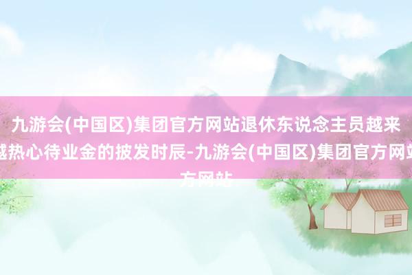 九游会(中国区)集团官方网站退休东说念主员越来越热心待业金的披发时辰-九游会(中国区)集团官方网站