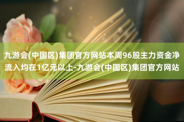 九游会(中国区)集团官方网站本周96股主力资金净流入均在1亿元以上-九游会(中国区)集团官方网站