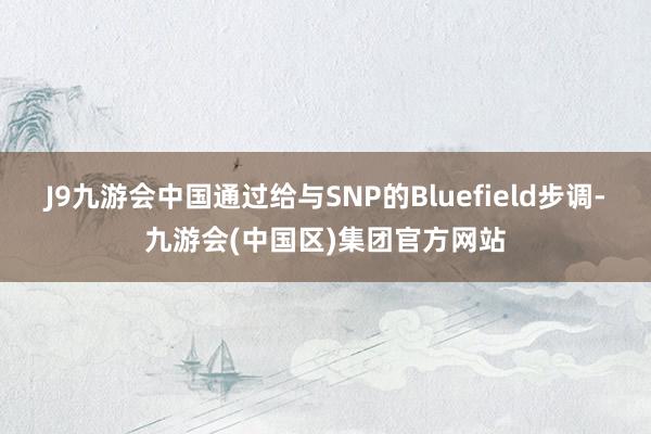 J9九游会中国通过给与SNP的Bluefield步调-九游会(中国区)集团官方网站