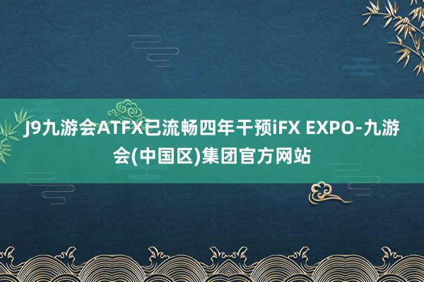 J9九游会ATFX已流畅四年干预iFX EXPO-九游会(中国区)集团官方网站