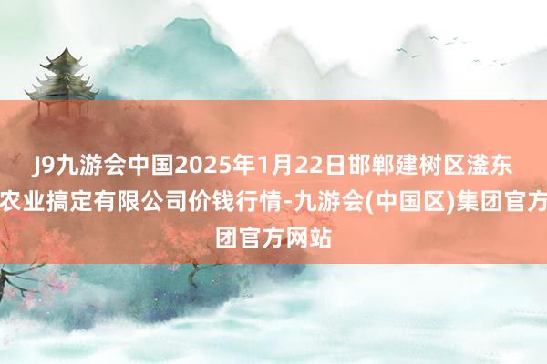 J9九游会中国2025年1月22日邯郸建树区滏东当代农业搞定有限公司价钱行情-九游会(中国区)集团官方网站