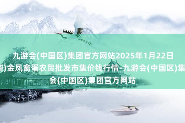 九游会(中国区)集团官方网站2025年1月22日邯郸市(馆陶)金凤禽蛋农贸批发市集价钱行情-九游会(中国区)集团官方网站