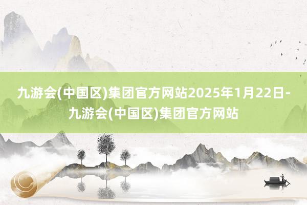 九游会(中国区)集团官方网站2025年1月22日-九游会(中国区)集团官方网站