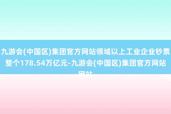 九游会(中国区)集团官方网站领域以上工业企业钞票整个178.54万亿元-九游会(中国区)集团官方网站