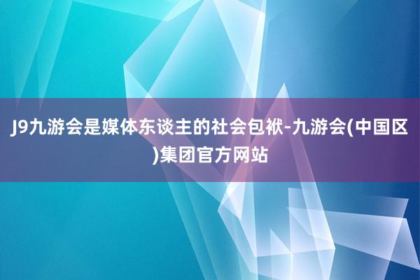 J9九游会是媒体东谈主的社会包袱-九游会(中国区)集团官方网站