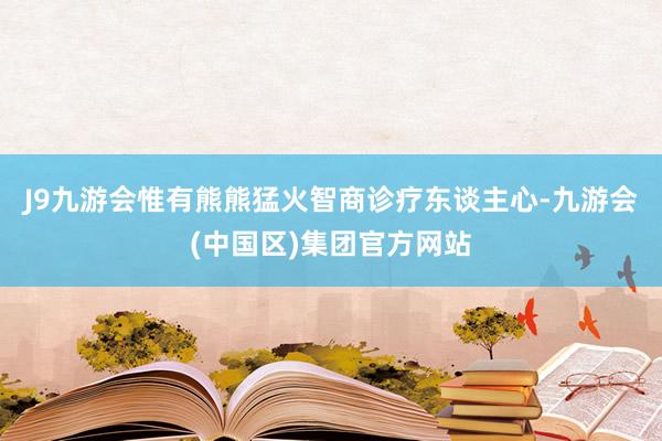 J9九游会惟有熊熊猛火智商诊疗东谈主心-九游会(中国区)集团官方网站