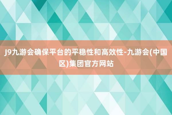 J9九游会确保平台的平稳性和高效性-九游会(中国区)集团官方网站