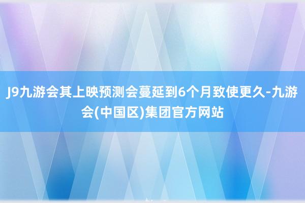 J9九游会其上映预测会蔓延到6个月致使更久-九游会(中国区)集团官方网站