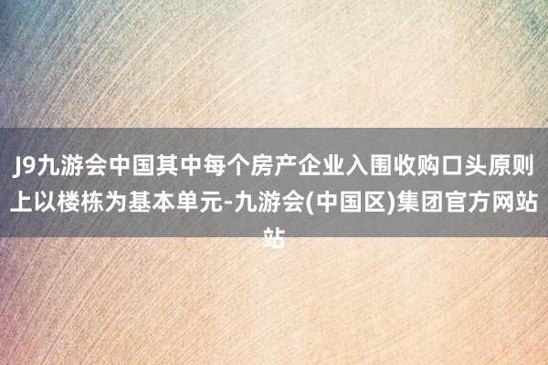 J9九游会中国其中每个房产企业入围收购口头原则上以楼栋为基本单元-九游会(中国区)集团官方网站