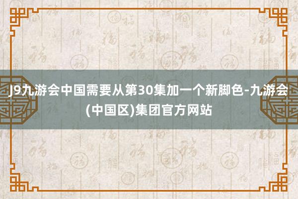 J9九游会中国需要从第30集加一个新脚色-九游会(中国区)集团官方网站