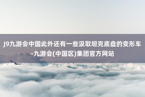 J9九游会中国此外还有一些汲取坦克底盘的变形车-九游会(中国区)集团官方网站